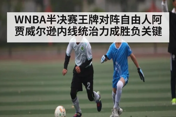 WNBA半决赛王牌对阵自由人阿贾威尔逊内线统治力成胜负关键