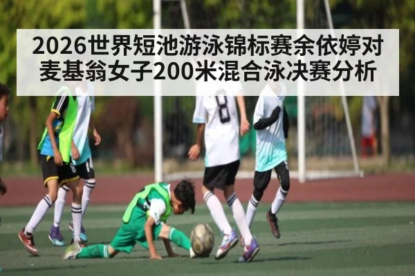 2026世界短池游泳锦标赛余依婷对麦基翁女子200米混合泳决赛分析