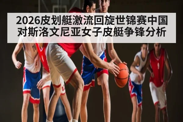 2026皮划艇激流回旋世锦赛中国对斯洛文尼亚女子皮艇争锋分析